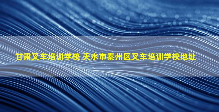甘肃叉车培训学校 天水市秦州区叉车培训学校地址